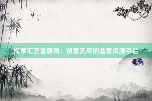 探索汇艺蓄意网：创意无尽的蓄意资源平台