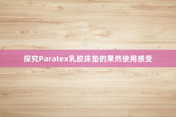 探究Paratex乳胶床垫的果然使用感受