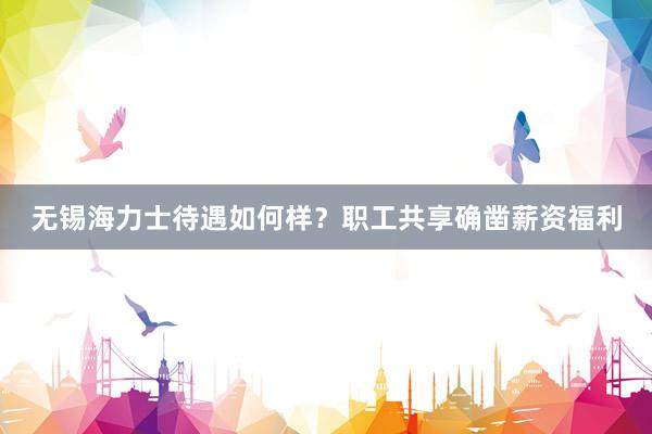 无锡海力士待遇如何样？职工共享确凿薪资福利