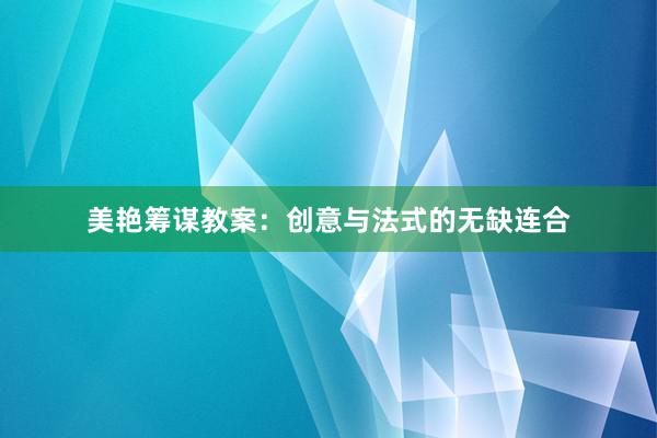 美艳筹谋教案：创意与法式的无缺连合