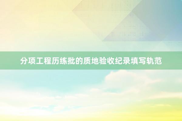 分项工程历练批的质地验收纪录填写轨范
