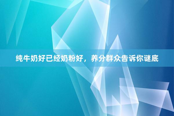 纯牛奶好已经奶粉好，养分群众告诉你谜底