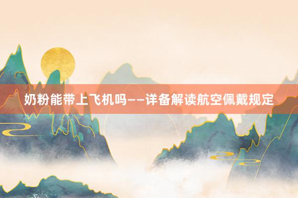 奶粉能带上飞机吗——详备解读航空佩戴规定