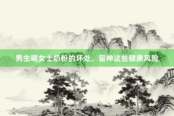 男生喝女士奶粉的坏处，留神这些健康风险