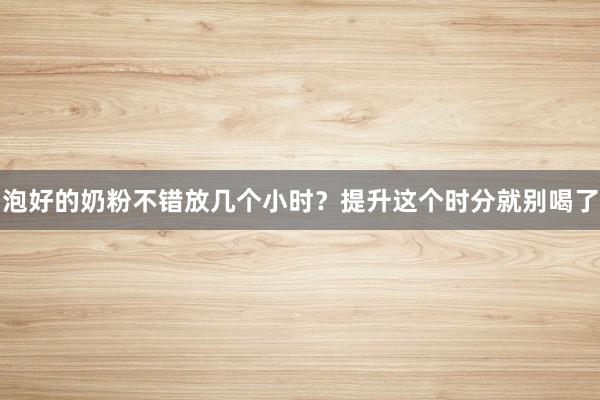 泡好的奶粉不错放几个小时？提升这个时分就别喝了
