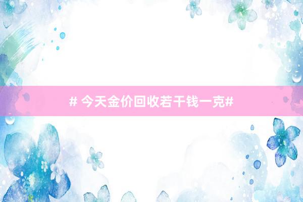 # 今天金价回收若干钱一克#