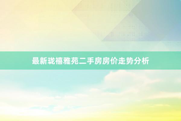 最新珑禧雅苑二手房房价走势分析