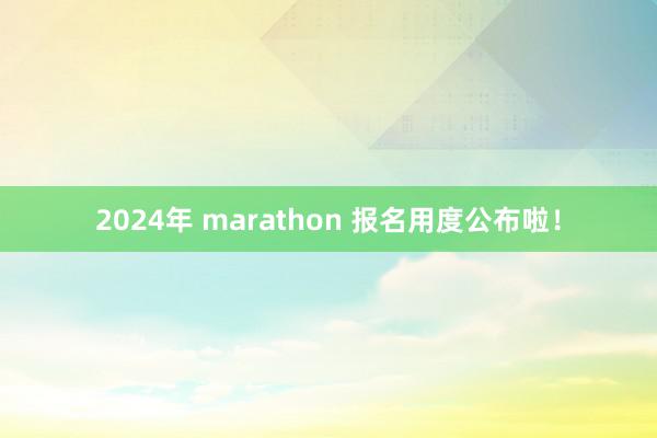 2024年 marathon 报名用度公布啦！