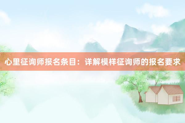 心里征询师报名条目：详解模样征询师的报名要求