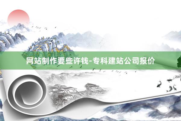 网站制作要些许钱-专科建站公司报价